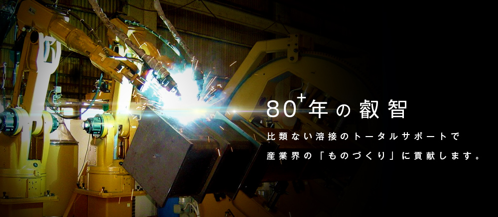 75年の叡智 比類ない溶接のトータルサポートで産業界の「ものづくり」に貢献します。