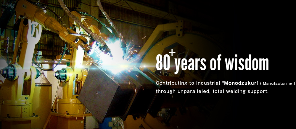 70 years of wisdom Contributing to industrial “Monodzukuri” through unparalleled, total welding support.