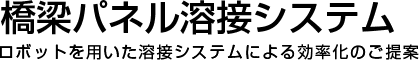 橋梁パネル溶接システム ロボットを用いた溶接システムによる効率化のご提案