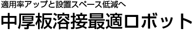 適用率アップと設置スペース低減へ 中厚板溶接最適ロボット